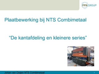 Johan van Ooijen NTS Combimetaal 1
Plaatbewerking bij NTS Combimetaal
“De kantafdeling en kleinere series”
 