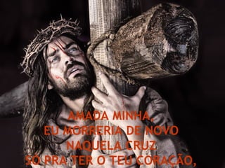 AMADA MINHA, EU MORRERIA DE NOVO NAQUELA CRUZ SÓ PRA TER O TEU CORAÇÃO, 