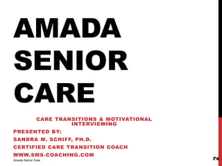 AMADA
SENIOR
CARE
CARE TRANSITIONS & MOTIVATIONAL
INTERVIEWING
PRESENTED BY:
SANDRA M. SCHIFF, PH.D.
CERTIFIED CARE TRANSITION COACH
WWW.SMS-COACHING.COM
Amada Senior Care
2
 