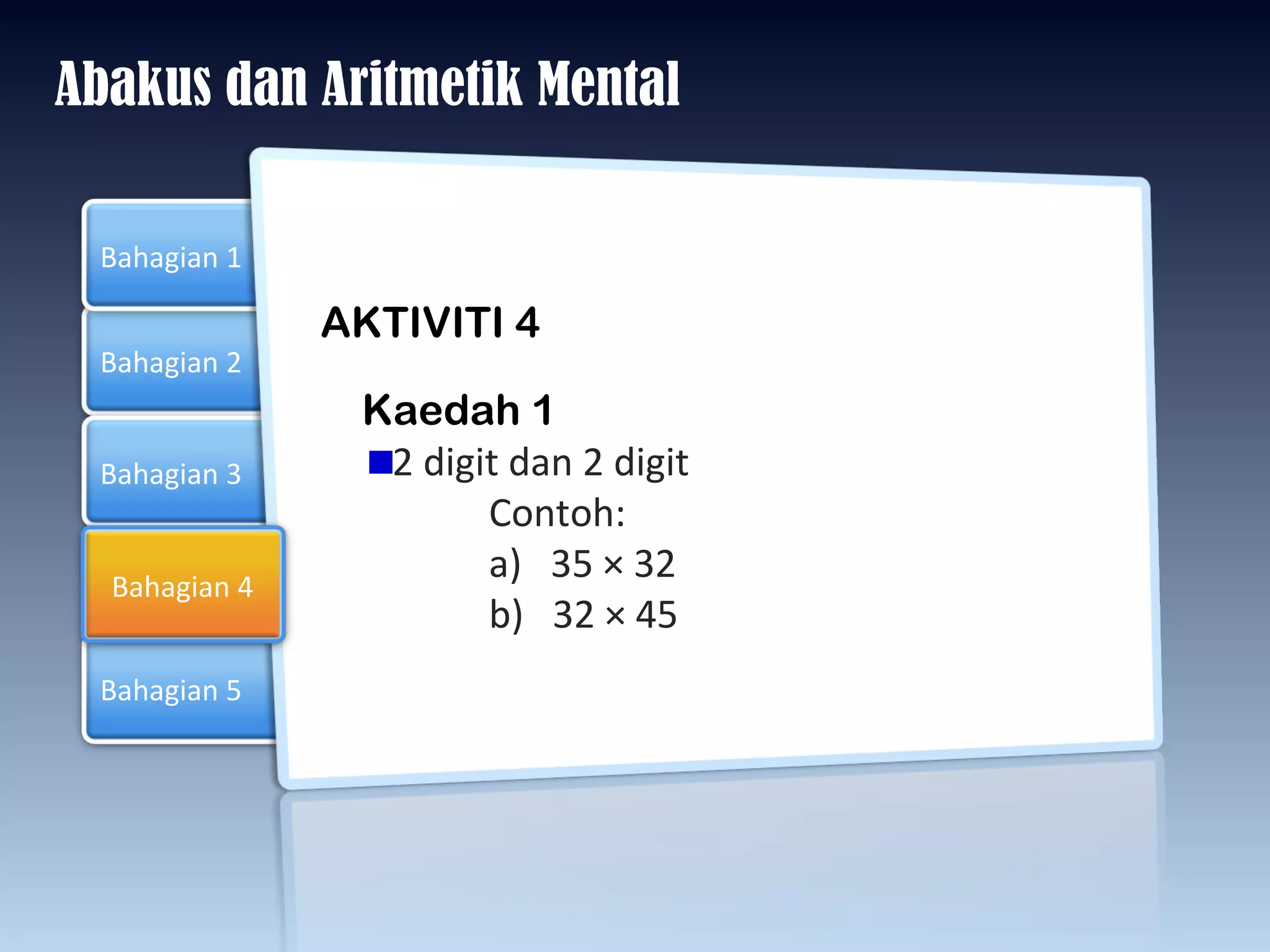 Abakus dan Aritmetik Mental AKTIVITI 4 Kaedah 1 2 digit dan 2 digit  Contoh: a)  35  × 32  b)  32 × 45 Bahagian 2 Bahagian 3 Bahagian 1 Bahagian 5 Bahagian 4 