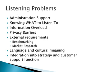 





Administration Support
Knowing WHAT to Listen To
Information Overload
Privacy Barriers
External requirements
◦ Benchmarking
◦ Market Research




Language and cultural meaning
Integration into strategy and customer
support function

 