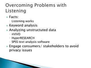 

Facts:
◦ Listening works




Keyword analysis
Analyzing unstructuted data
◦ nVIVO
◦ HyperRESEARCH
◦ SPSS text analysis software



Engage consumers/ stakeholders to avoid
privacy issues

 