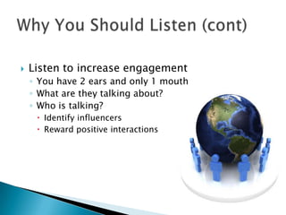 

Listen to increase engagement
◦ You have 2 ears and only 1 mouth
◦ What are they talking about?
◦ Who is talking?
 Identify influencers
 Reward positive interactions

 