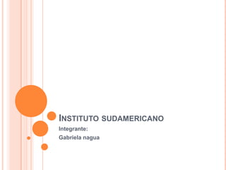 Instituto sudamericano Integrante: Gabriela nagua 