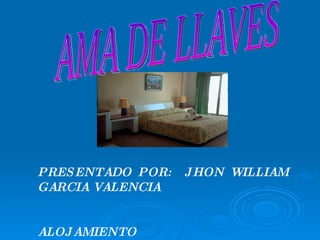 PRESENTADO POR:  JHON WILLIAM GARCIA VALENCIA ALOJAMIENTO AMA DE LLAVES 
