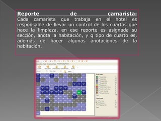 Reporte               de               camarista:
Cada camarista que trabaja en el hotel es
responsable de llevar un control de los cuartos que
hace la limpieza, en ese reporte es asignada su
sección, anota la habitación, y q tipo de cuarto es,
además de hacer algunas anotaciones de la
habitación.
 