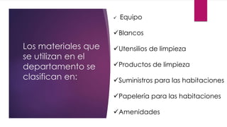 Los materiales que
se utilizan en el
departamento se
clasifican en:
Equipo
Blancos
Utensilios de limpieza
Productos de limpieza
Suministros para las habitaciones
Papelería para las habitaciones
Amenidades