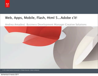 Web, Apps, Mobile, Flash, Html 5...Adobe c'è!
      Andrea Amadeo| Business Development Manager Creative Solutions




 © 2011 Adobe Systems Incorporated. All Rights Reserved. Adobe Conﬁdential.



domenica 6 marzo 2011
 