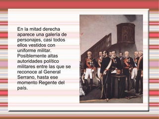 En la mitad derecha aparece una galería de personajes, casi todos ellos vestidos con uniforme militar.  Posiblemente altas autoridades político militares entre las que se reconoce al General Serrano, hasta ese momento Regente del país. 