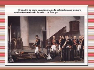 El cuadro es como una alegoría de la soledad en que siempre se sitió en su reinado Amadeo I de Saboya 