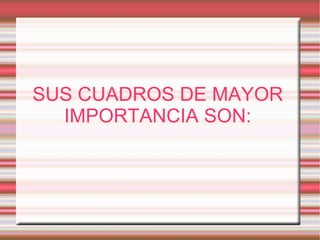 SUS CUADROS DE MAYOR IMPORTANCIA SON: 