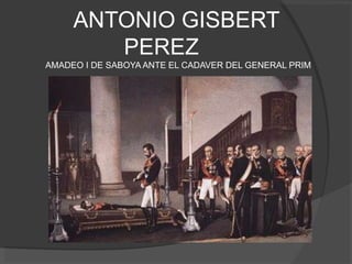      ANTONIO GISBERT PEREZ      AMADEO I DE SABOYA ANTE EL CADAVER DEL GENERAL PRIM 