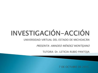 UNIVERSIDAD VIRTUAL DEL ESTADO DE MICHOACÁN
PRESENTA: AMADEO MÉNDEZ MONTEJANO
TUTORA: Dr. LETICIA RUBIO PANTOJA
7 DE OCTUBRE DE 2015.
 