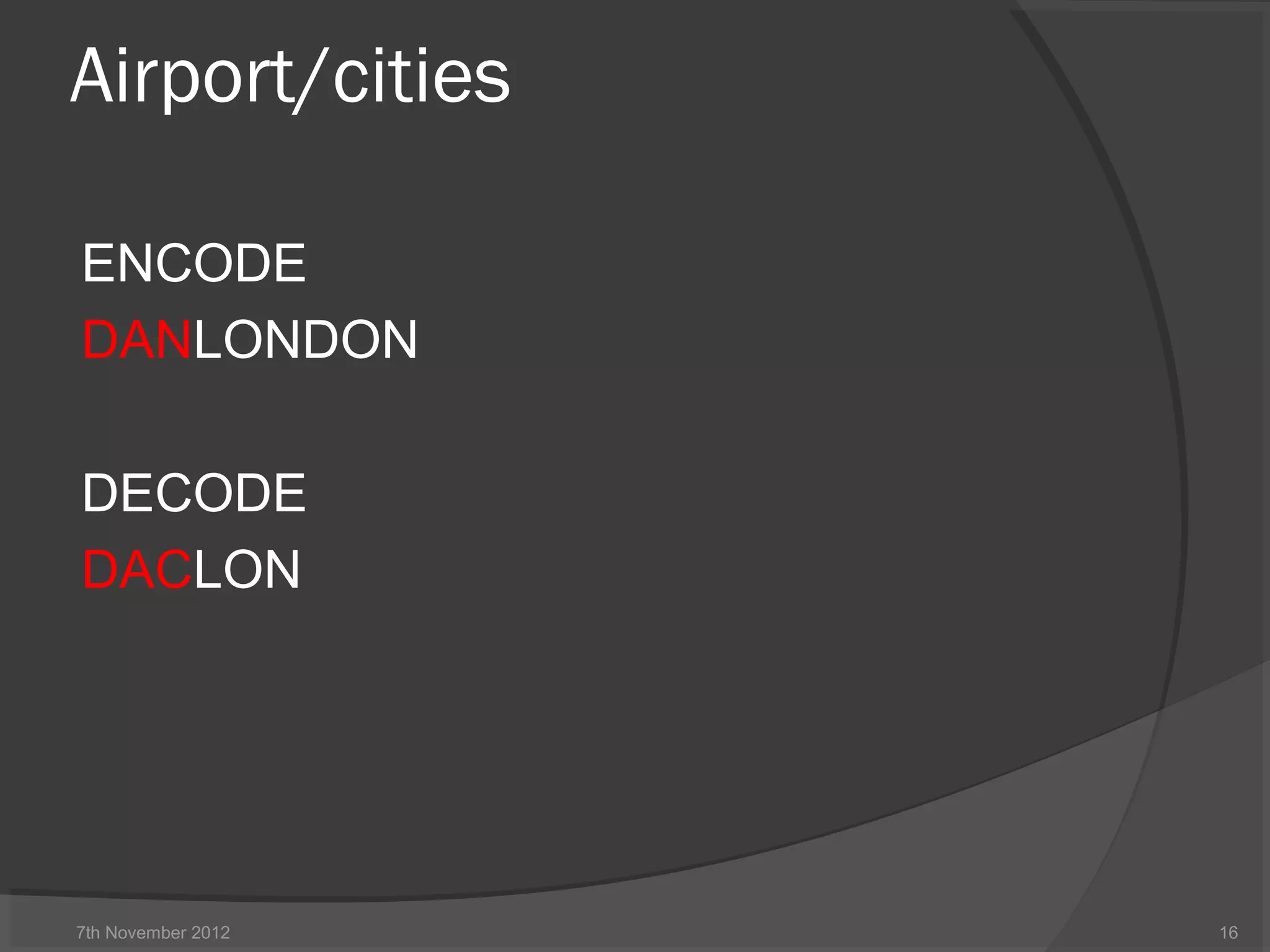 Airport/cities
ENCODE
DANLONDON
DECODE
DACLON
7th November 2012 16
 