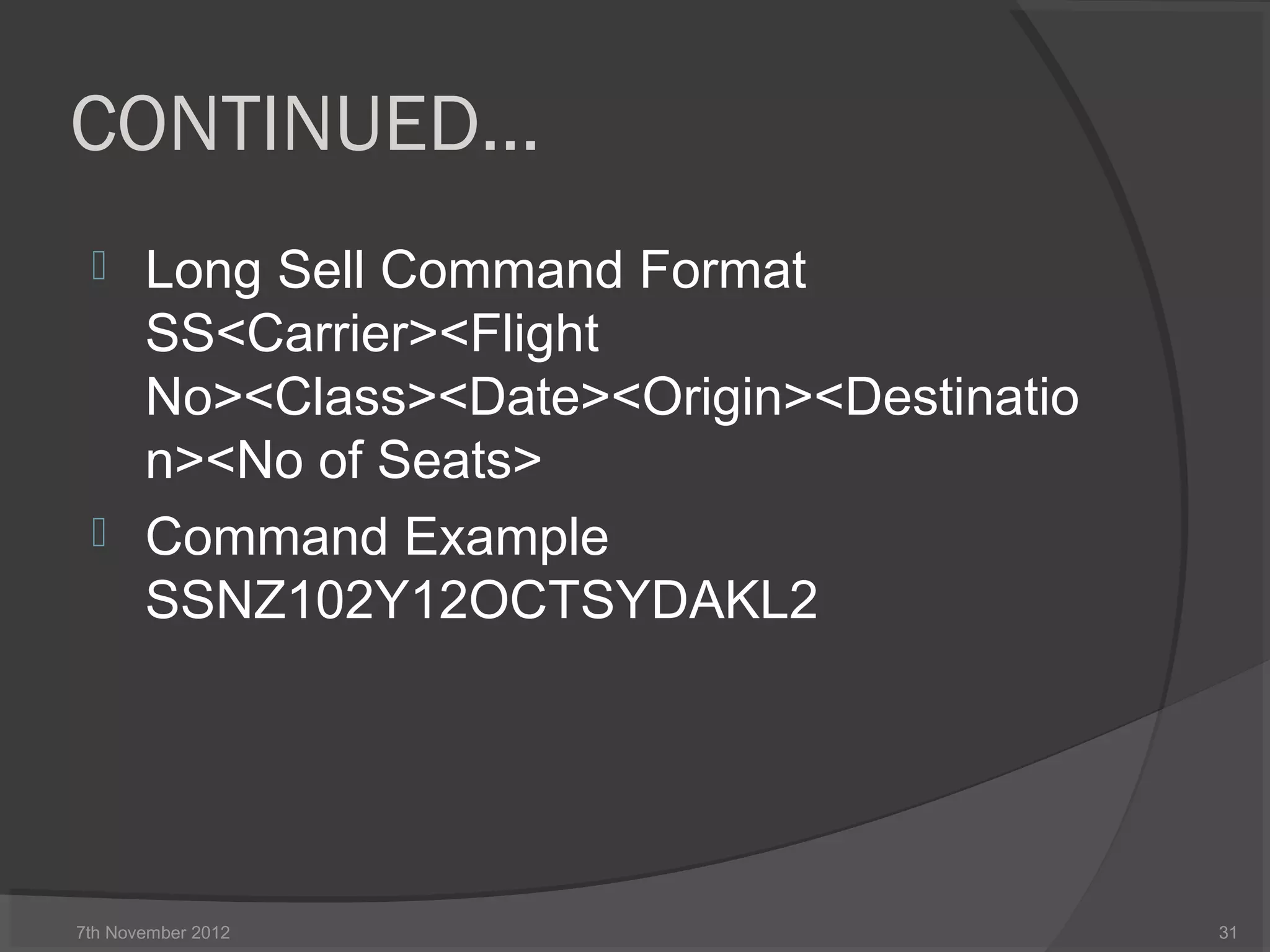 CONTINUED…
 Long Sell Command Format
SS<Carrier><Flight
No><Class><Date><Origin><Destinatio
n><No of Seats>
 Command Example
SSNZ102Y12OCTSYDAKL2
7th November 2012 31
 