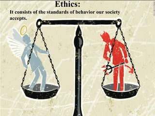 Ethics:
It consists of the standards of behavior our society
accepts.
 