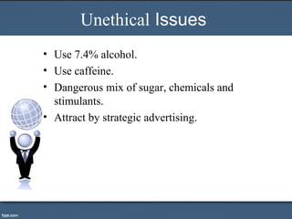 Unethical Issues
• Use 7.4% alcohol.
• Use caffeine.
• Dangerous mix of sugar, chemicals and
stimulants.
• Attract by strategic advertising.
 