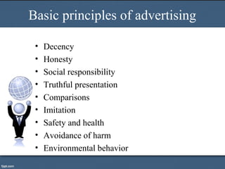 Basic principles of advertising
• Decency
• Honesty
• Social responsibility
• Truthful presentation
• Comparisons
• Imitation
• Safety and health
• Avoidance of harm
• Environmental behavior
 