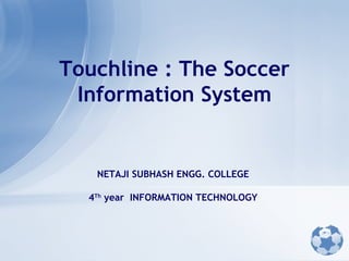 Touchline : The Soccer Information System NETAJI SUBHASH ENGG. COLLEGE 4 Th  year  INFORMATION TECHNOLOGY 