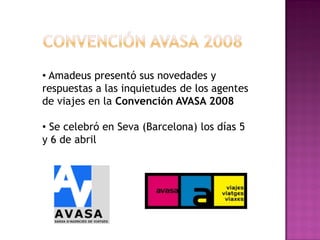 • Amadeus presentó sus novedades y
respuestas a las inquietudes de los agentes
de viajes en la Convención AVASA 2008

• Se celebró en Seva (Barcelona) los días 5
y 6 de abril
 