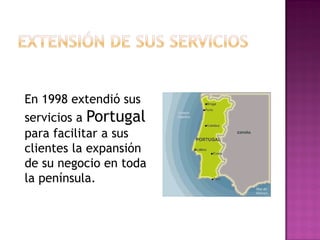 En 1998 extendió sus
servicios a Portugal
para facilitar a sus
clientes la expansión
de su negocio en toda
la península.
 