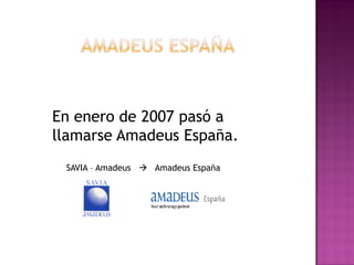 En enero de 2007 pasó a
llamarse Amadeus España.
 SAVIA – Amadeus  Amadeus España
 