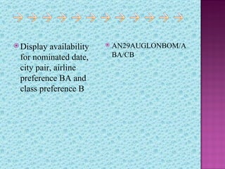  Display availability      AN29AUGLONBOM/A
 for nominated date,         BA/CB
 city pair, airline
 preference BA and
 class preference B
 