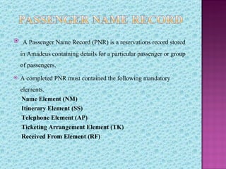  A Passenger Name Record (PNR) is a reservations record stored

    in Amadeus containing details for a particular passen...