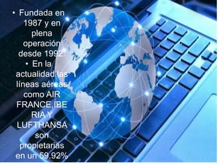 • Fundada en
1987 y en
plena
operación
desde 1992.
• En la
actualidad las
líneas aéreas
como AIR
FRANCE,IBE
RIA Y
LUFTHANSA
son
propietarias
en un 59.92%
 