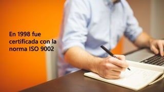 En 1998 fue
certificada con la
norma ISO 9002
 