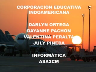 CORPORACIÓN EDUCATIVA
INDOAMERICANA
DARLYN ORTEGA
DAYANNE PACHON
VALENTINA PERALTA
JULY PINEDA
INFORMÁTICA
ASA2CM
 