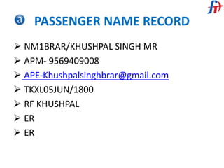 PASSENGER NAME RECORD
 NM1BRAR/KHUSHPAL SINGH MR
 APM- 9569409008
 APE-Khushpalsinghbrar@gmail.com
 TKXL05JUN/1800
 RF KHUSHPAL
 ER
 ER
 
