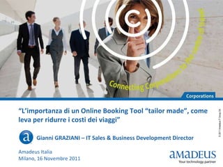 “ L’importanza di un Online Booking Tool “tailor made”, come leva per ridurre i costi dei viaggi ” G  Gianni GRAZIANI – IT Sales & Business Development Director  Amadeus Italia Milano, 16 Novembre 2011 