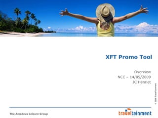 XFT Promo Tool

                                       Overview
                               NCE – 14/05/2009
                                      JC Henriet




                                                   © 2008 TravelTainment
The Amadeus Leisure Group
 