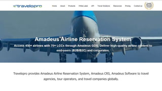 Travelopro provides Amadeus Airline Reservation System, Amadeus CRS, Amadeus Software to travel
agencies, tour operators, and travel companies globally.
 