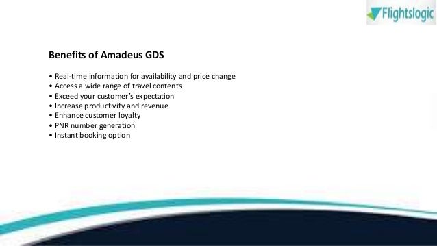 Benefits of Amadeus GDS
• Real-time information for availability and price change
• Access a wide range of travel contents
• Exceed your customer’s expectation
• Increase productivity and revenue
• Enhance customer loyalty
• PNR number generation
• Instant booking option
 