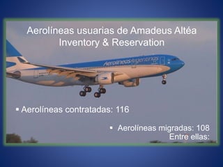 Aerolíneas usuarias de Amadeus Altéa
Inventory & Reservation
 Aerolíneas migradas: 108
Entre ellas:
 Aerolíneas contratadas: 116
 