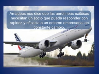 Amadeus nos dice que las aerolíneas exitosas
necesitan un socio que pueda responder con
rapidez y eficacia a un entorno empresarial en
constante cambio.
 