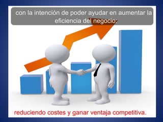 reduciendo costes y ganar ventaja competitiva.
con la intención de poder ayudar en aumentar la
eficiencia del negocio:
 