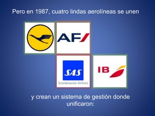 Pero en 1987, cuatro lindas aerolíneas se unen
y crean un sistema de gestión donde
unificaron:
 