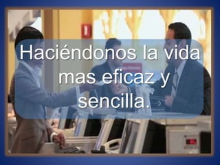 Haciéndonos la vida
mas eficaz y
sencilla.
 