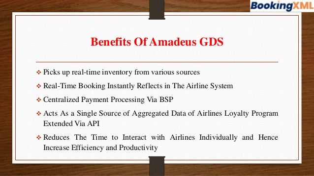 Benefits Of Amadeus GDS
 Picks up real-time inventory from various sources
 Real-Time Booking Instantly Reflects in The Airline System
 Centralized Payment Processing Via BSP
 Acts As a Single Source of Aggregated Data of Airlines Loyalty Program
Extended Via API
 Reduces The Time to Interact with Airlines Individually and Hence
Increase Efficiency and Productivity
 