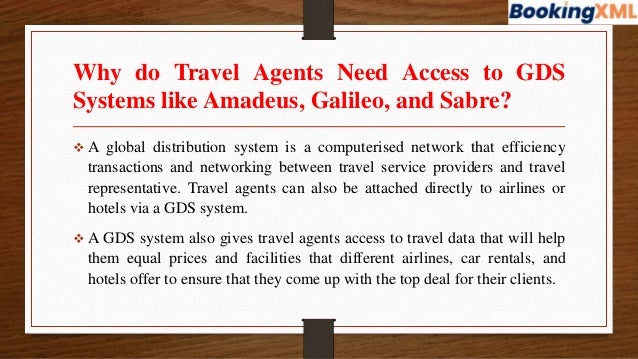 Why do Travel Agents Need Access to GDS
Systems like Amadeus, Galileo, and Sabre?
 A global distribution system is a computerised network that efficiency
transactions and networking between travel service providers and travel
representative. Travel agents can also be attached directly to airlines or
hotels via a GDS system.
 A GDS system also gives travel agents access to travel data that will help
them equal prices and facilities that different airlines, car rentals, and
hotels offer to ensure that they come up with the top deal for their clients.
 