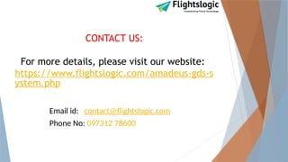 CONTACT US:
For more details, please visit our website:
https://www.flightslogic.com/amadeus-gds-s
ystem.php
Email id: contact@flightslogic.com
Phone No: 097312 78600
 