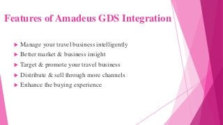 Features of Amadeus GDS Integration
 Manage your travel business intelligently
 Better market & business insight
 Target & promote your travel business
 Distribute & sell through more channels
 Enhance the buying experience
 