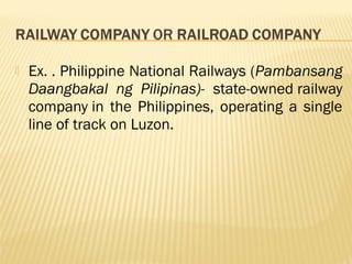    Ex. . Philippine National Railways (Pambansang
    Daangbakal ng Pilipinas)- state-owned railway
    company in the Philippines, operating a single
    line of track on Luzon.
 