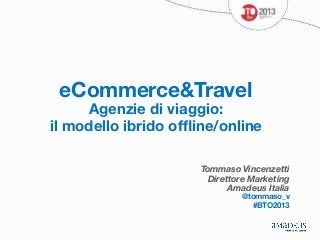 eCommerce&Travel

Agenzie di viaggio: 
il modello ibrido ofﬂine/online
Tommaso Vincenzetti
Direttore Marketing
Amadeus Italia




@tommaso_v 
#BTO2013

 