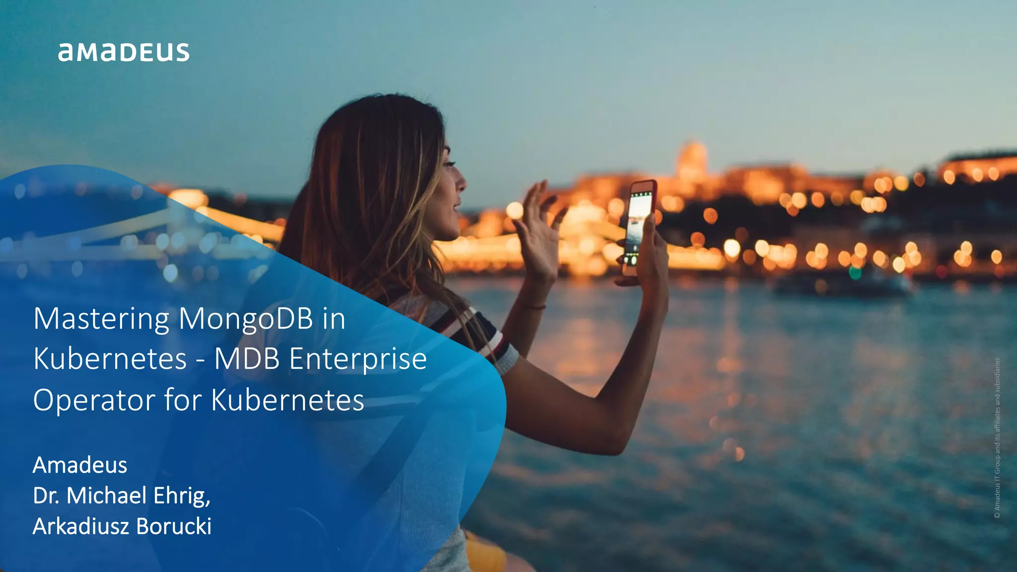 ©AmadeusITGroupanditsaffiliatesandsubsidiaries Mastering MongoDB in Kubernetes - MDB Enterprise Operator for Kubernetes Amadeus Dr. Michael Ehrig, Arkadiusz Borucki 