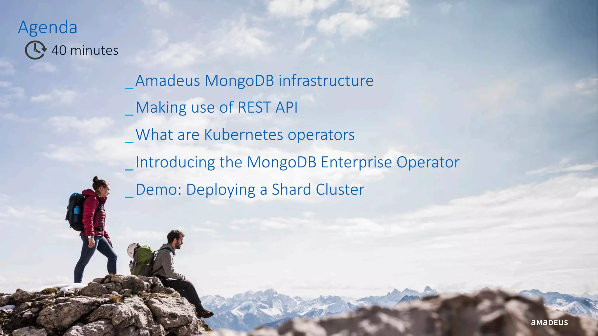 Agenda 4 40 minutes _Amadeus MongoDB infrastructure _Making use of REST API _What are Kubernetes operators _Introducing the MongoDB Enterprise Operator _Demo: Deploying a Shard Cluster 