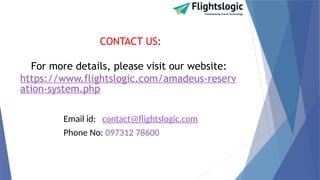 CONTACT US:
For more details, please visit our website:
https://www.flightslogic.com/amadeus-reserv
ation-system.php
Email id: contact@flightslogic.com
Phone No: 097312 78600
 